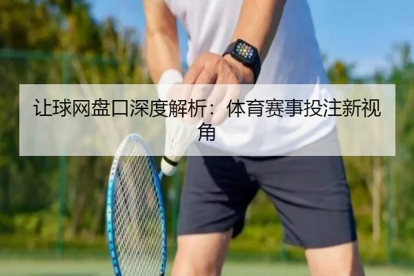 让球网盘口深度解析：体育赛事投注新视角