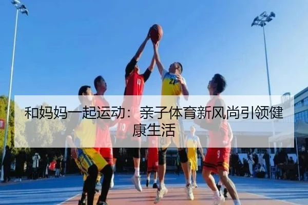 和妈妈一起运动：亲子体育新风尚引领健康生活