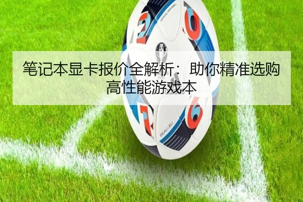 笔记本显卡报价全解析：助你精准选购高性能游戏本