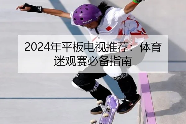 2024年平板电视推荐：体育迷观赛必备指南