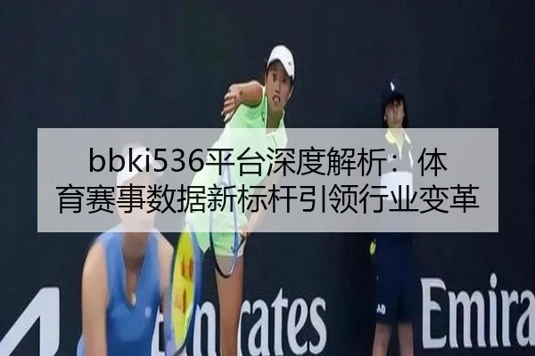 bbki536平台深度解析：体育赛事数据新标杆引领行业变革