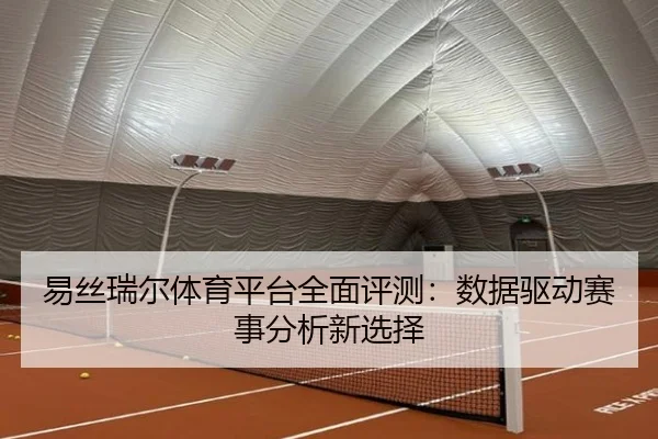 易丝瑞尔体育平台全面评测：数据驱动赛事分析新选择