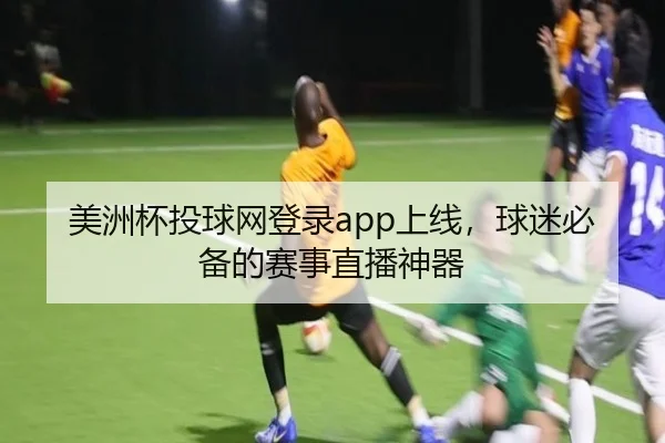 美洲杯投球网登录app上线，球迷必备的赛事直播神器
